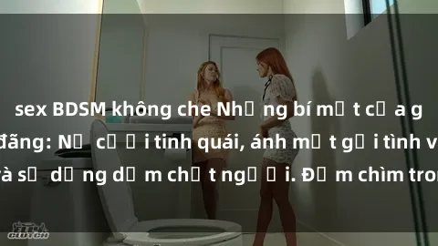 sex BDSM không che Những bí mật của gái Việt Nam dâm đãng: Nụ cười tinh quái, ánh mắt gợi tình và sự dụng dẫm chết người. Đắm chìm trong vòng xoay đam mê!