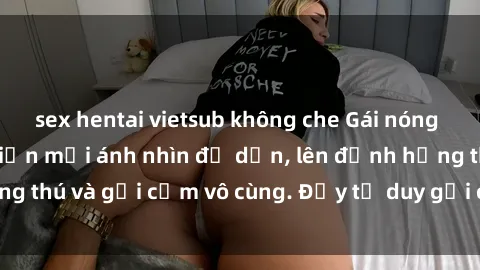 sex hentai vietsub không che Gái nóng bỏng khỏa thân khiến mọi ánh nhìn đổ dồn, lên đỉnh hứng thú và gợi cảm vô cùng. Đầy tư duy gợi cảm và quyến rũ.