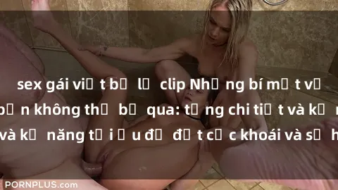 sex gái việt bị lộ clip Những bí mật về sex người lớn mà bạn không thể bỏ qua: từng chi tiết và kỹ năng tối ưu để đạt cực khoái và sự hài lòng tối đa.