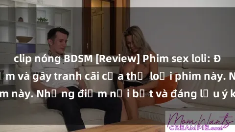 clip nóng BDSM [Review] Phim sex loli: Đánh giá về sự gợi cảm và gây tranh cãi của thể loại phim này. Những điểm nổi bật và đáng lưu ý khi xem phim loli.