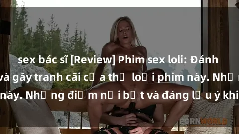 sex bác sĩ [Review] Phim sex loli: Đánh giá về sự gợi cảm và gây tranh cãi của thể loại phim này. Những điểm nổi bật và đáng lưu ý khi xem phim loli.