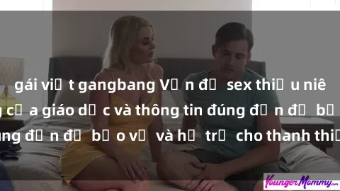 gái việt gangbang Vấn đề sex thiếu niên: Tầm quan trọng của giáo dục và thông tin đúng đắn để bảo vệ và hỗ trợ cho thanh thiếu niên