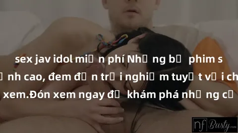 sex jav idol miễn phí Những bộ phim sex không che HD đỉnh cao, đem đến trải nghiệm tuyệt vời cho người xem.Đón xem ngay để khám phá những cảnh quay đẹp mắt và kích thích.