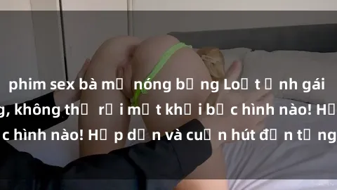 phim sex bà mẹ nóng bỏng Loạt ảnh gái xinh sex nóng bỏng, không thể rời mắt khỏi bức hình nào! Hấp dẫn và cuốn hút đến từng chi tiết.