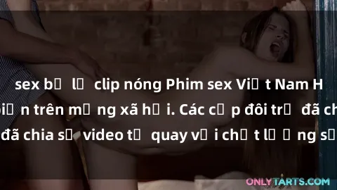 sex bị lộ clip nóng Phim sex Việt Nam HD ngày càng phổ biến trên mạng xã hội. Các cặp đôi trẻ đã chia sẻ video tự quay với chất lượng sắc nét, gợi cảm.