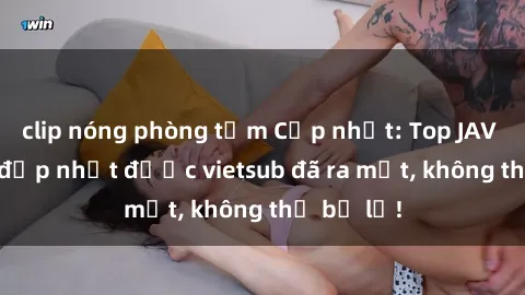clip nóng phòng tắm Cập nhật: Top JAV idol xinh đẹp nhất được vietsub đã ra mắt, không thể bỏ lỡ!