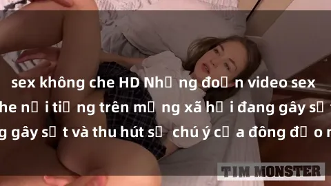 sex không che HD Những đoạn video sex Việt Nam không che nổi tiếng trên mạng xã hội đang gây sốt và thu hút sự chú ý của đông đảo người xem.