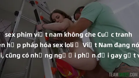 sex phim việt nam không che Cuộc tranh luận về việc có nên hợp pháp hóa sex loli ở Việt Nam đang nóng lên. Đồng thời, cũng có những người phản đối gay gắt việc này vì lo ngại về tác động tiêu cực lên 