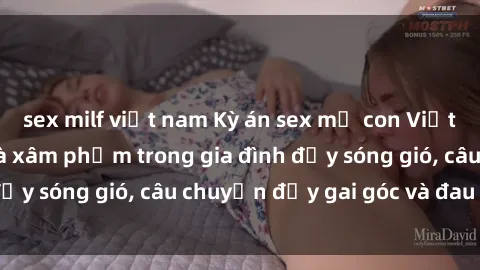 sex milf việt nam Kỳ án sex mẹ con Việt Nam: Sự sở hữu và xâm phạm trong gia đình đầy sóng gió, câu chuyện đầy gai góc và đau lòng.