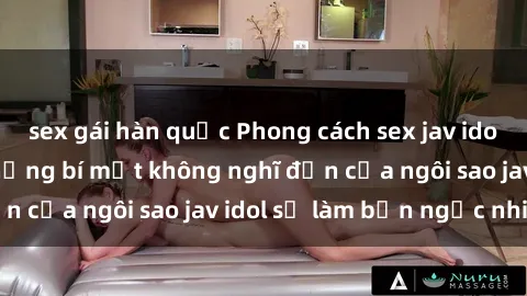 sex gái hàn quốc Phong cách sex jav idol siêu hấp dẫn: Những bí mật không nghĩ đến của ngôi sao jav idol sẽ làm bạn ngạc nhiên!