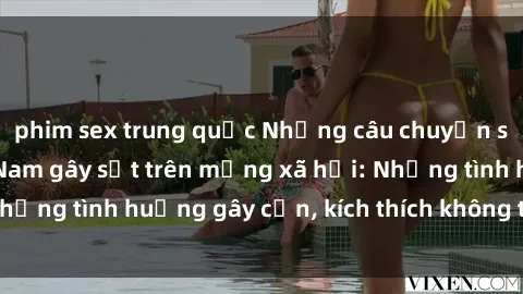 phim sex trung quốc Những câu chuyện sex sinh viên Việt Nam gây sốt trên mạng xã hội: Những tình huống gây cấn, kích thích không thể bỏ qua