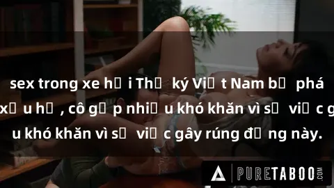 sex trong xe hơi Thư ký Việt Nam bị phát tán clip sex đáng xấu hổ, cô gặp nhiều khó khăn vì sự việc gây rúng động này.