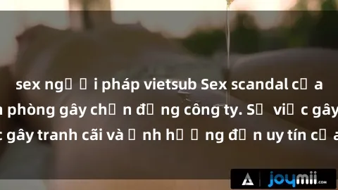 sex người pháp vietsub Sex scandal của nữ nhân viên văn phòng gây chấn động công ty. Sự việc gây tranh cãi và ảnh hưởng đến uy tín của doanh nghiệp.