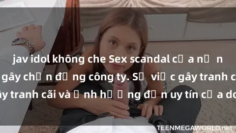 jav idol không che Sex scandal của nữ nhân viên văn phòng gây chấn động công ty. Sự việc gây tranh cãi và ảnh hưởng đến uy tín của doanh nghiệp.
