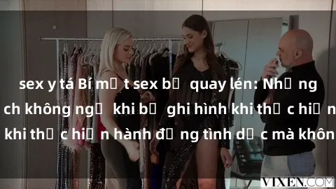 sex y tá Bí mật sex bị quay lén: Những hậu quả và bi kịch không ngờ khi bị ghi hình khi thực hiện hành động tình dục mà không biết.