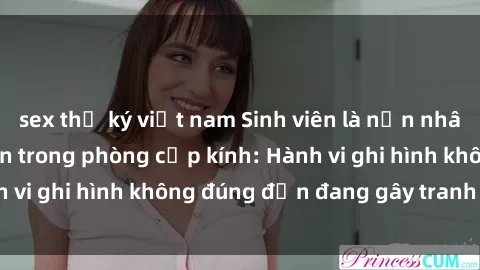 sex thư ký việt nam Sinh viên là nạn nhân của video quay lén trong phòng cấp kính: Hành vi ghi hình không đúng đắn đang gây tranh cãi lớn
