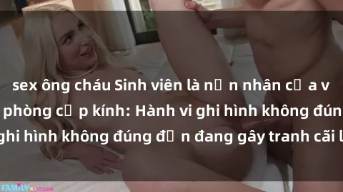 sex ông cháu Sinh viên là nạn nhân của video quay lén trong phòng cấp kính: Hành vi ghi hình không đúng đắn đang gây tranh cãi lớn