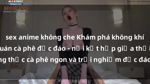 sex anime không che Khám phá không khí độc đáo tại sex quán cà phê độc đáo - nơi kết hợp giữa thưởng thức cà phê ngon và trải nghiệm độc đáo của không gian sex shop.