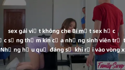 sex gái việt không che Bí mật sex học sinh không che: Cuộc sống thầm kín của những sinh viên trẻ trên trường. Những hậu quả đáng sợ khi rơi vào vòng xoáy của tình dục từ tuổi mới lớn.