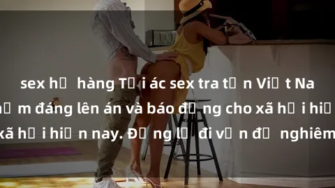 sex họ hàng Tội ác sex tra tấn Việt Nam: những vụ vi phạm đáng lên án và báo động cho xã hội hiện nay. Đừng lờ đi vấn đề nghiêm trọng này!