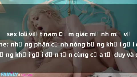 sex loli việt nam Cảm giác mạnh mẽ với sex BDSM không che: những phân cảnh nóng bỏng khơi gợi đến tận cùng của tư duy và cơ thể.