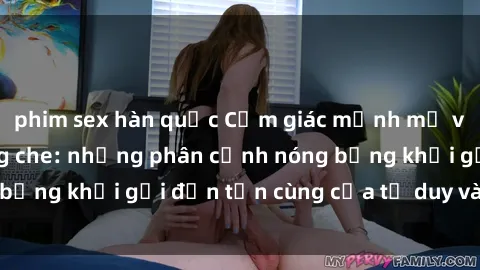 phim sex hàn quốc Cảm giác mạnh mẽ với sex BDSM không che: những phân cảnh nóng bỏng khơi gợi đến tận cùng của tư duy và cơ thể.