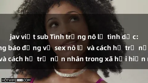 jav việt sub Tình trạng nô lệ tình dục: Những thực tế đáng báo động về sex nô lệ và cách hỗ trợ nạn nhân trong xã hội hiện nay