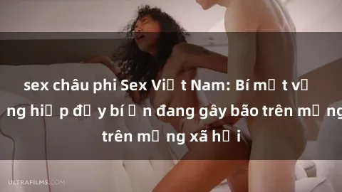 sex châu phi Sex Việt Nam: Bí mật về vụ cưỡng hiếp đầy bí ẩn đang gây bão trên mạng xã hội