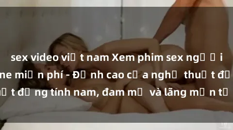 sex video việt nam Xem phim sex người Pháp vietsub online miễn phí - Đỉnh cao của nghệ thuật đồng tính nam, đam mỹ và lãng mạn từ xứ sở hoa hồng!