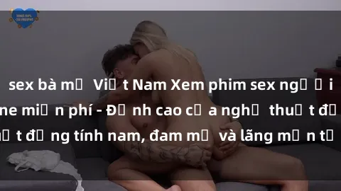 sex bà mẹ Việt Nam Xem phim sex người Pháp vietsub online miễn phí - Đỉnh cao của nghệ thuật đồng tính nam, đam mỹ và lãng mạn từ xứ sở hoa hồng!