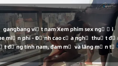 gangbang việt nam Xem phim sex người Pháp vietsub online miễn phí - Đỉnh cao của nghệ thuật đồng tính nam, đam mỹ và lãng mạn từ xứ sở hoa hồng!