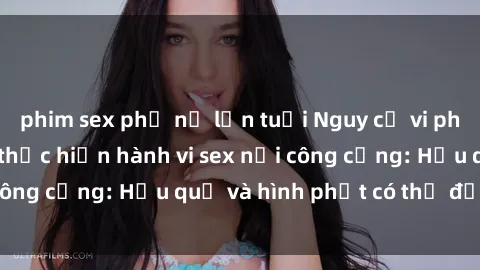 phim sex phụ nữ lớn tuổi Nguy cơ vi phạm pháp luật khi thực hiện hành vi sex nơi công cộng: Hậu quả và hình phạt có thể đối mặt
