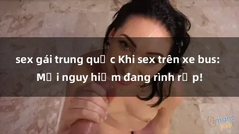 sex gái trung quốc Khi sex trên xe bus: Mối nguy hiểm đang rình rập!