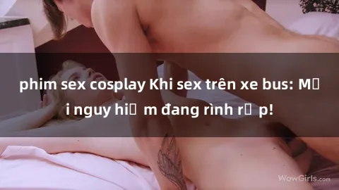 phim sex cosplay Khi sex trên xe bus: Mối nguy hiểm đang rình rập!
