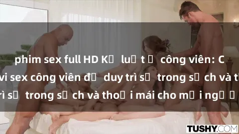phim sex full HD Kỷ luật ở công viên: Chấn chỉnh hành vi sex công viên để duy trì sự trong sạch và thoải mái cho mọi người.