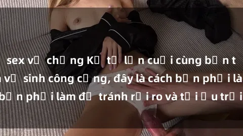 sex vợ chồng Kể từ lần cuối cùng bạn thực hành sex nhà vệ sinh công cộng, đây là cách bạn phải làm để tránh rủi ro và tối ưu trải nghiệm.