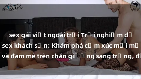 sex gái việt ngoài trời Trải nghiệm đỉnh cao tình yêu tại sex khách sạn: Khám phá cảm xúc mới mẻ và đam mê trên chăn giường sang trọng, độc đáo, không giới hạn.