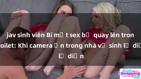 jav sinh viên Bí mật sex bị quay lén trong toilet: Khi camera ẩn trong nhà vệ sinh lộ diện