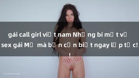 gái call girl việt nam Những bí mật về sex gái Mỹ mà bạn cần biết ngay lập tức!