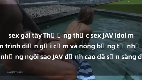 sex gái tây Thưởng thức sex JAV idol miễn phí: Những màn trình diễn gợi cảm và nóng bỏng từ những ngôi sao JAV đỉnh cao đã sẵn sàng để bạn khám phá.