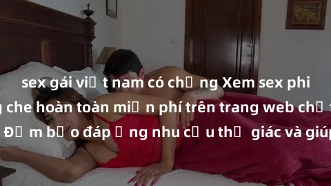 sex gái việt nam có chồng Xem sex phim Việt Nam không che hoàn toàn miễn phí trên trang web chất lượng cao. Đảm bảo đáp ứng nhu cầu thị giác và giúp thỏa mãn mong muốn của bạn.