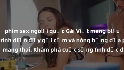 phim sex ngoại quốc Gái Việt mang bầu và làm tình: Màn trình diễn đầy gợi cảm và nóng bỏng của phụ nữ mang thai. Khám phá cuộc sống tình dục đầy hấp dẫn và mới lạ của họ!