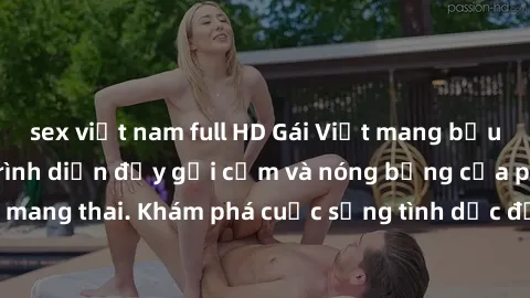 sex việt nam full HD Gái Việt mang bầu và làm tình: Màn trình diễn đầy gợi cảm và nóng bỏng của phụ nữ mang thai. Khám phá cuộc sống tình dục đầy hấp dẫn và mới lạ của họ!