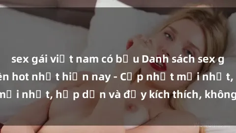 sex gái việt nam có bầu Danh sách sex gái Việt Nam sinh viên hot nhất hiện nay - Cập nhật mới nhất, hấp dẫn và đầy kích thích, không thể bỏ qua!