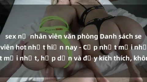 sex nữ nhân viên văn phòng Danh sách sex gái Việt Nam sinh viên hot nhất hiện nay - Cập nhật mới nhất, hấp dẫn và đầy kích thích, không thể bỏ qua!