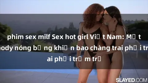 phim sex milf Sex hot girl Việt Nam: Mặt xinh, body nóng bỏng khiến bao chàng trai phải trầm trồ