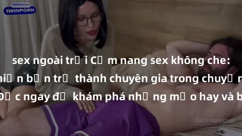 sex ngoài trời Cẩm nang sex không che: Những bí quyết khiến bạn trở thành chuyên gia trong chuyện ấy! Đọc ngay để khám phá những mẹo hay và bí quyết tình dục không che.
