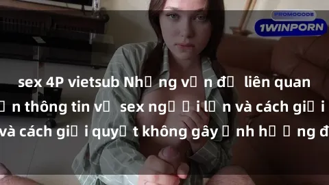 sex 4P vietsub Những vấn đề liên quan đến việc tiếp cận thông tin về sex người lớn và cách giải quyết không gây ảnh hưởng đến trẻ em