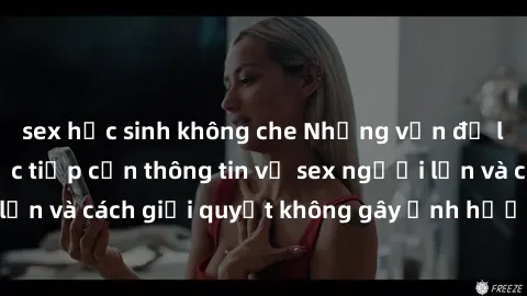 sex học sinh không che Những vấn đề liên quan đến việc tiếp cận thông tin về sex người lớn và cách giải quyết không gây ảnh hưởng đến trẻ em