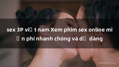 sex 3P việt nam Xem phim sex online miễn phí nhanh chóng và dễ dàng